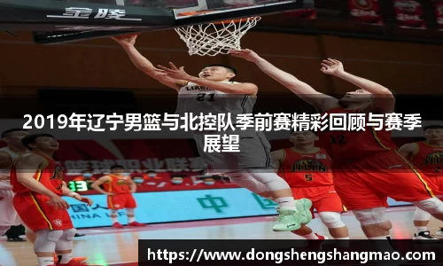 2019年辽宁男篮与北控队季前赛精彩回顾与赛季展望